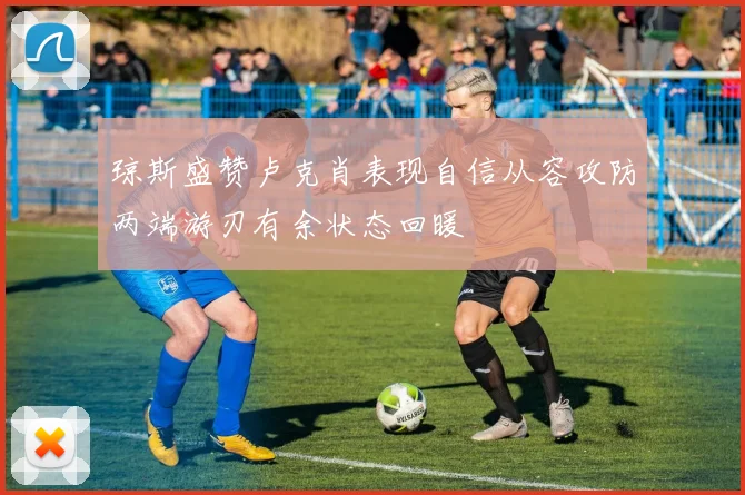 琼斯盛赞卢克肖表现自信从容攻防两端游刃有余状态回暖