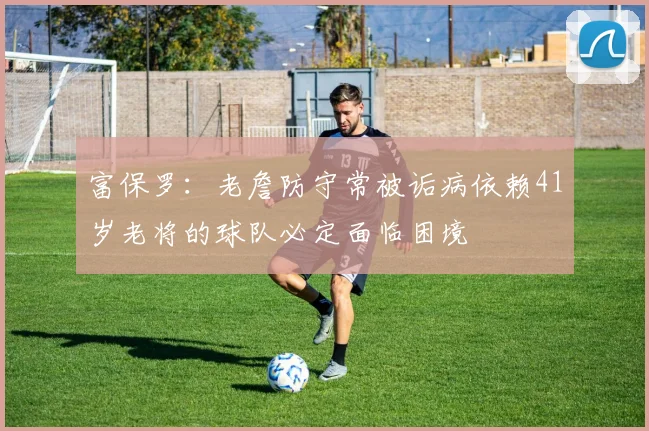 富保罗：老詹防守常被诟病依赖41岁老将的球队必定面临困境