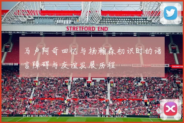 马卢阿奇回忆与杨瀚森初识时的语言障碍与友谊发展历程