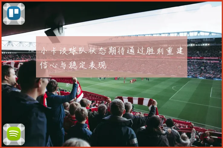 小卡谈球队状态期待通过胜利重建信心与稳定表现