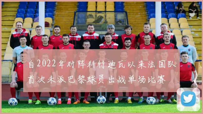 自2022年对阵科特迪瓦以来法国队首次未派巴黎球员出战单场比赛