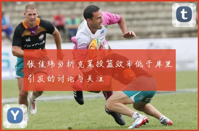张佳玮分析克莱投篮效率低于库里引发的讨论与关注