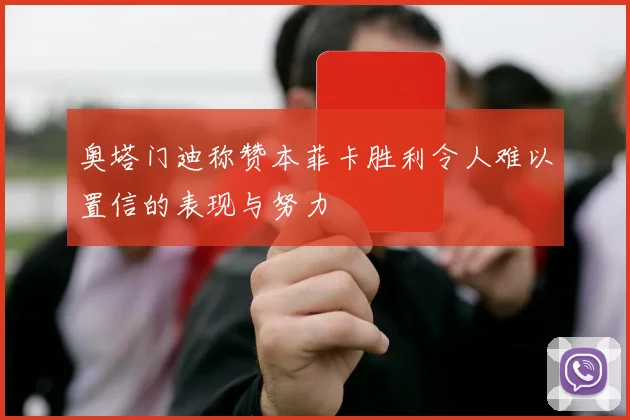 奥塔门迪称赞本菲卡胜利令人难以置信的表现与努力