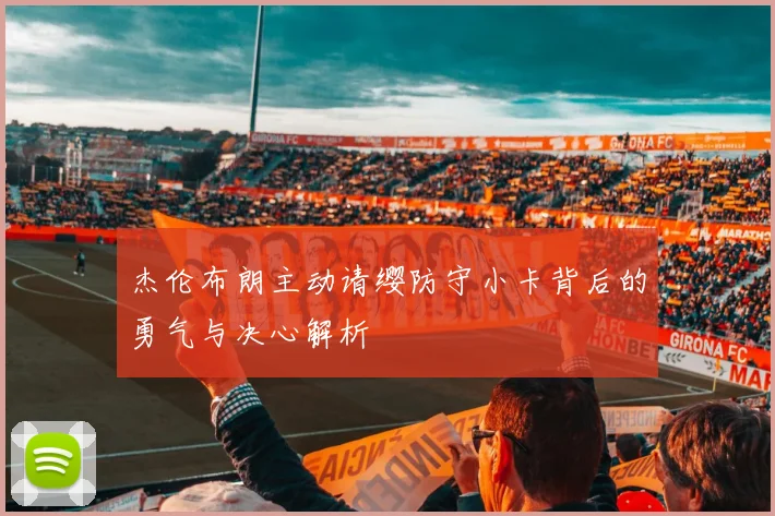 杰伦布朗主动请缨防守小卡背后的勇气与决心解析