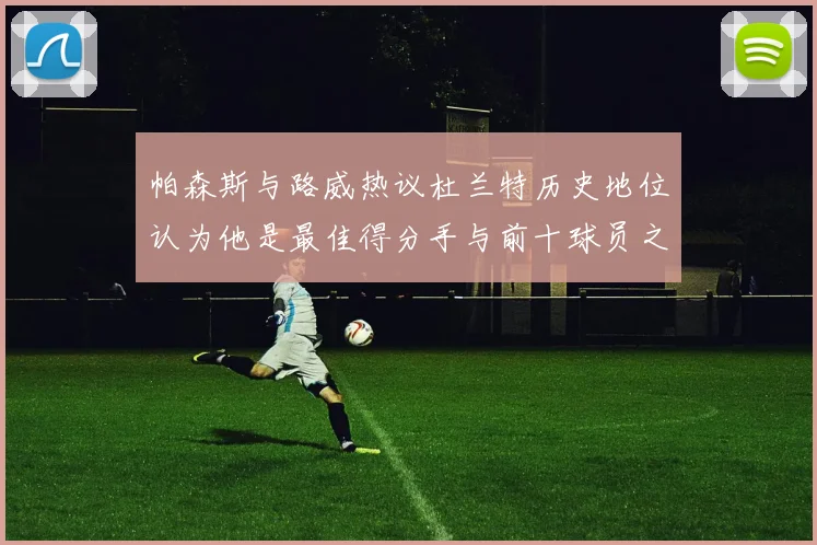 帕森斯与路威热议杜兰特历史地位认为他是最佳得分手与前十球员之一