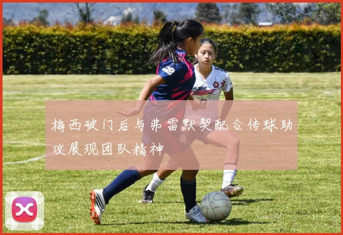 梅西破门后与弗雷默契配合传球助攻展现团队精神