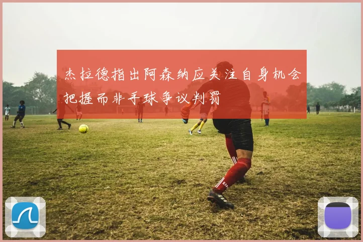 杰拉德指出阿森纳应关注自身机会把握而非手球争议判罚