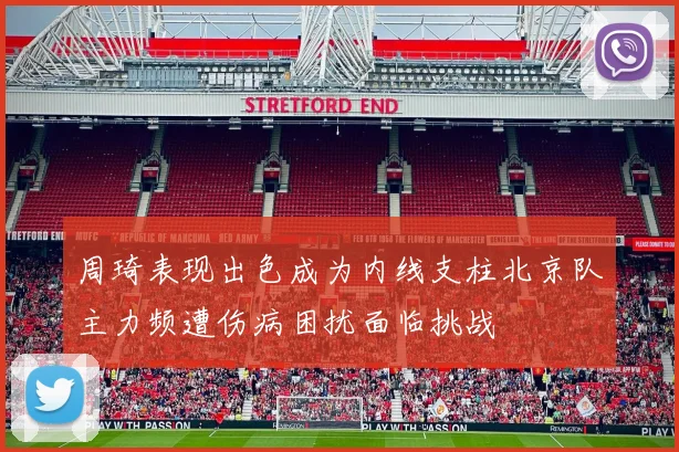 周琦表现出色成为内线支柱北京队主力频遭伤病困扰面临挑战