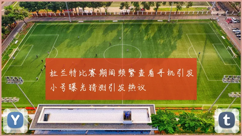 杜兰特比赛期间频繁查看手机引发小号曝光猜测引发热议