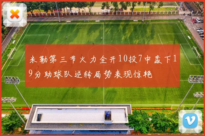 米勒第三节火力全开10投7中轰下19分助球队逆转局势表现惊艳