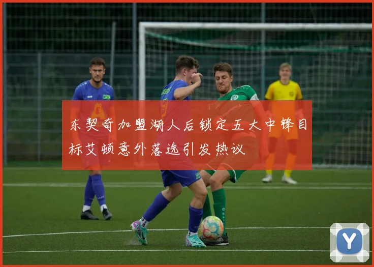 东契奇加盟湖人后锁定五大中锋目标艾顿意外落选引发热议