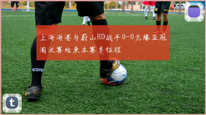 上海海港与蔚山HD战平0-0无缘亚冠淘汰赛结束本赛季征程