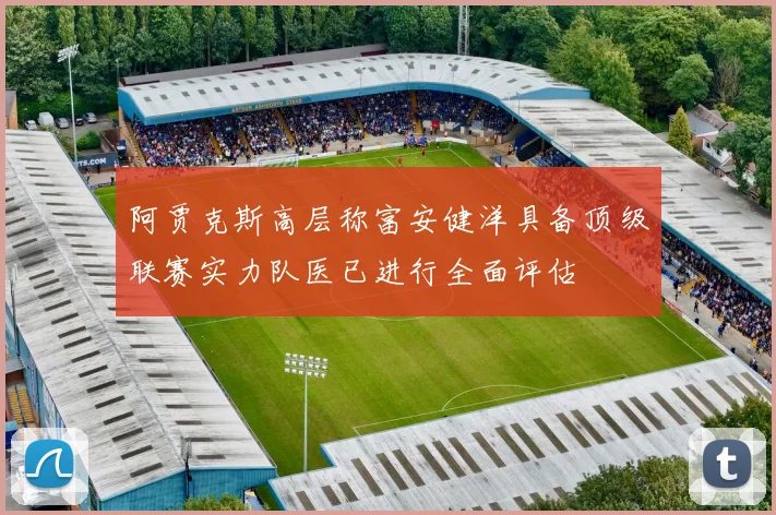 阿贾克斯高层称富安健洋具备顶级联赛实力队医已进行全面评估