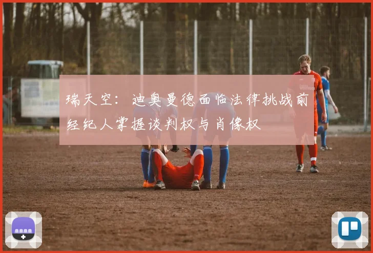 瑞天空：迪奥曼德面临法律挑战前经纪人掌握谈判权与肖像权