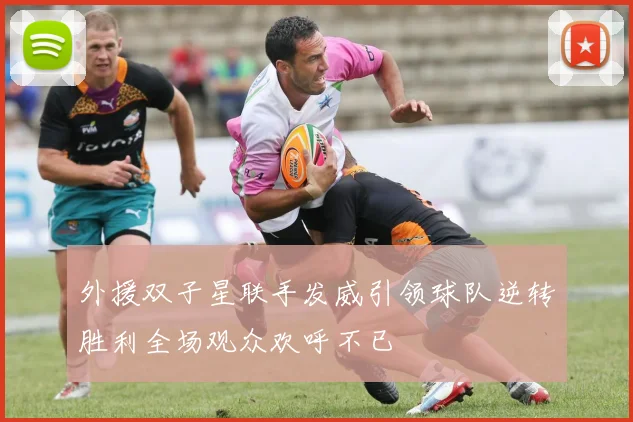 外援双子星联手发威引领球队逆转胜利全场观众欢呼不已