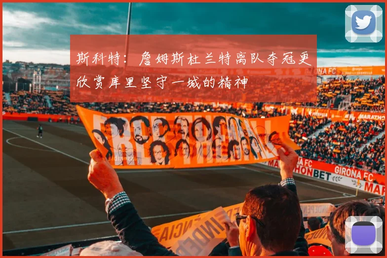 斯科特：詹姆斯杜兰特离队夺冠更欣赏库里坚守一城的精神