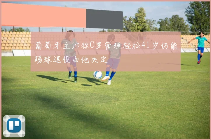 葡萄牙主帅称C罗管理轻松41岁仍能踢球退役由他决定