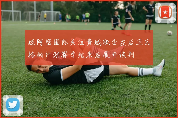 迈阿密国际关注费城联合左后卫瓦格纳计划赛季结束后展开谈判