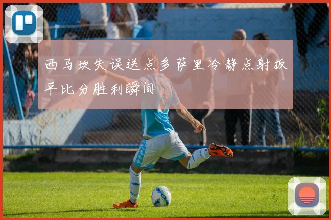 西马坎失误送点多萨里冷静点射扳平比分胜利瞬间