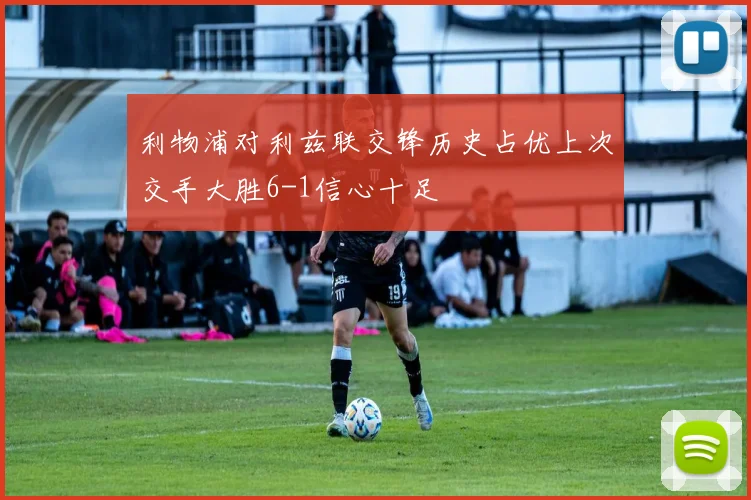 利物浦对利兹联交锋历史占优上次交手大胜6-1信心十足