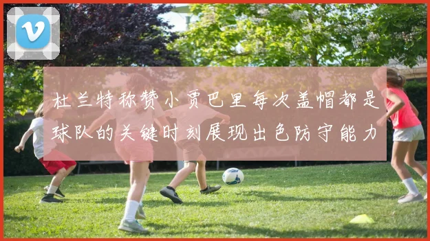 杜兰特称赞小贾巴里每次盖帽都是球队的关键时刻展现出色防守能力