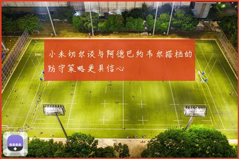 小米切尔谈与阿德巴约韦尔搭档的防守策略更具信心