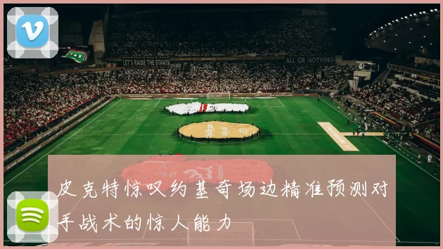 皮克特惊叹约基奇场边精准预测对手战术的惊人能力