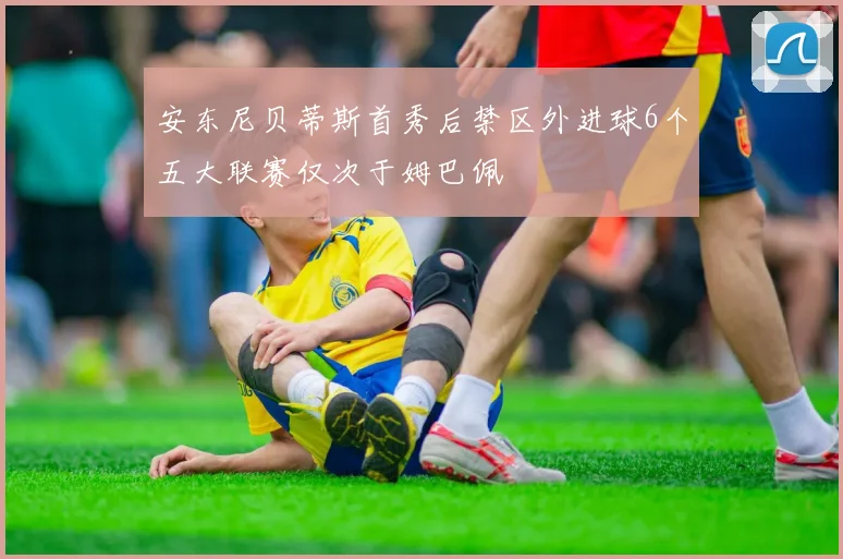 安东尼贝蒂斯首秀后禁区外进球6个五大联赛仅次于姆巴佩