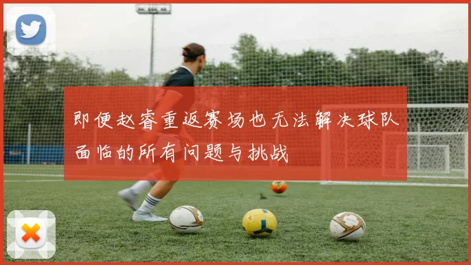 即便赵睿重返赛场也无法解决球队面临的所有问题与挑战