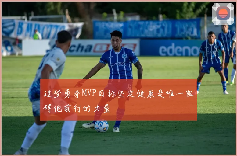 追梦勇夺MVP目标坚定健康是唯一阻碍他前行的力量