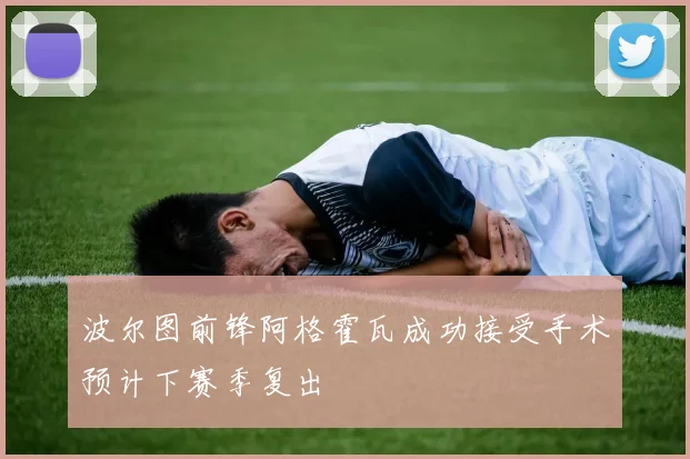 波尔图前锋阿格霍瓦成功接受手术预计下赛季复出