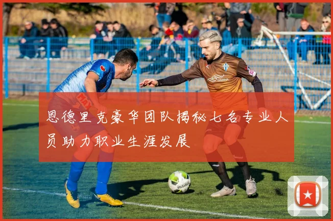 恩德里克豪华团队揭秘七名专业人员助力职业生涯发展