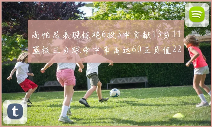 尚帕尼表现惊艳6投3中贡献13分11篮板三分球命中率高达60正负值22