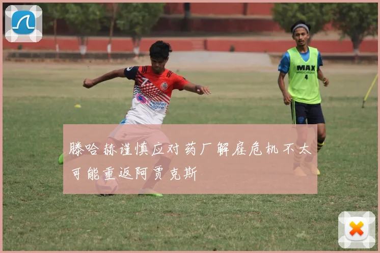 滕哈赫谨慎应对药厂解雇危机不太可能重返阿贾克斯
