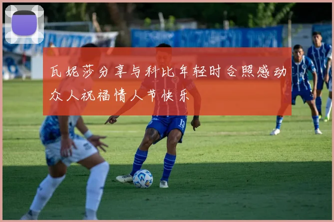 瓦妮莎分享与科比年轻时合照感动众人祝福情人节快乐