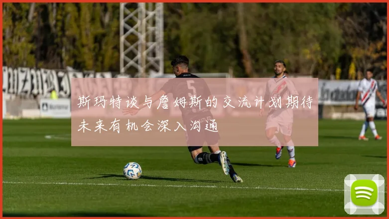 斯玛特谈与詹姆斯的交流计划期待未来有机会深入沟通