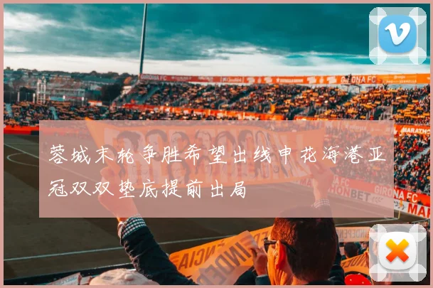 蓉城末轮争胜希望出线申花海港亚冠双双垫底提前出局