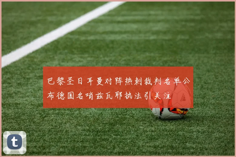 巴黎圣日耳曼对阵热刺裁判名单公布德国名哨兹瓦耶执法引关注