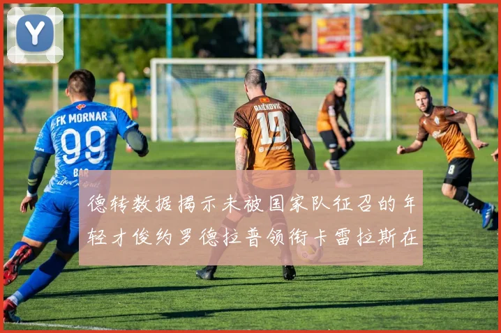 德转数据揭示未被国家队征召的年轻才俊约罗德拉普领衔卡雷拉斯在列