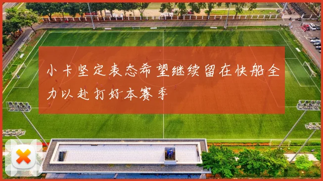 小卡坚定表态希望继续留在快船全力以赴打好本赛季