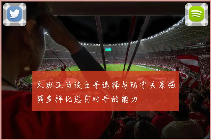 文班亚马谈出手选择与防守关系强调多样化惩罚对手的能力