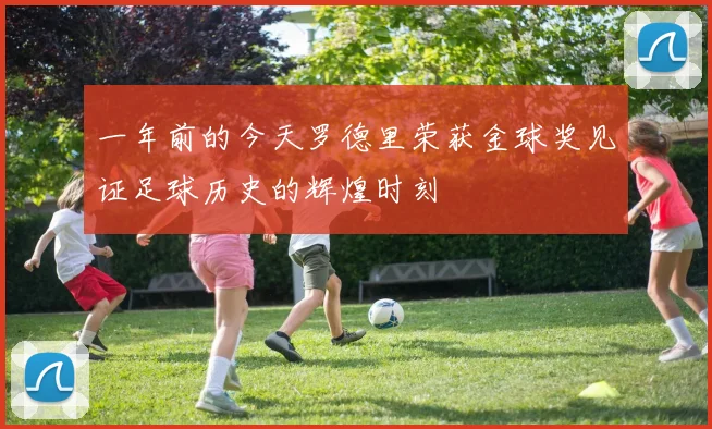 一年前的今天罗德里荣获金球奖见证足球历史的辉煌时刻