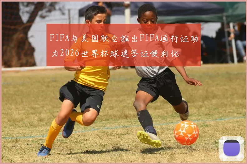 FIFA与美国联合推出FIFA通行证助力2026世界杯球迷签证便利化