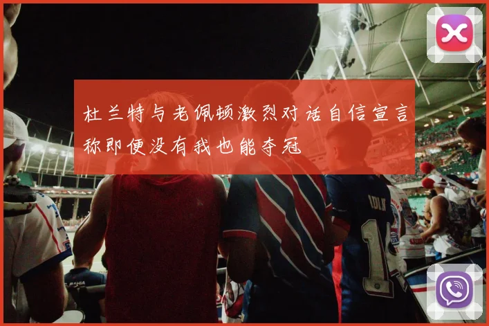 杜兰特与老佩顿激烈对话自信宣言称即便没有我也能夺冠