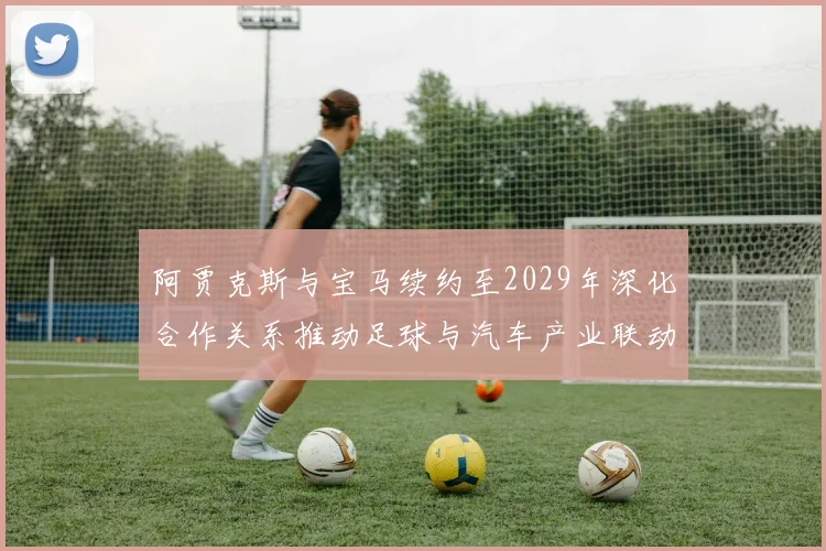 阿贾克斯与宝马续约至2029年深化合作关系推动足球与汽车产业联动