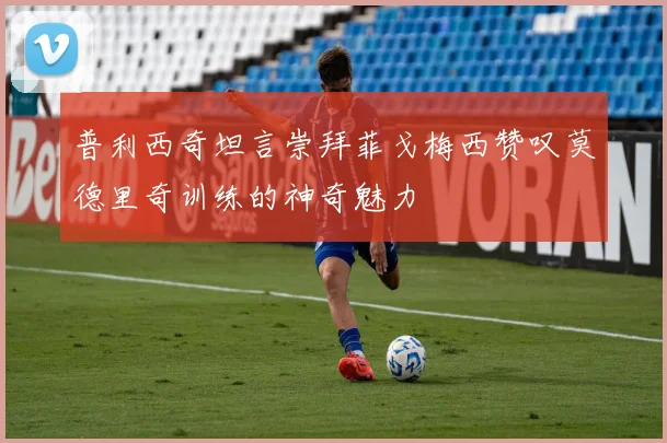 普利西奇坦言崇拜菲戈梅西赞叹莫德里奇训练的神奇魅力