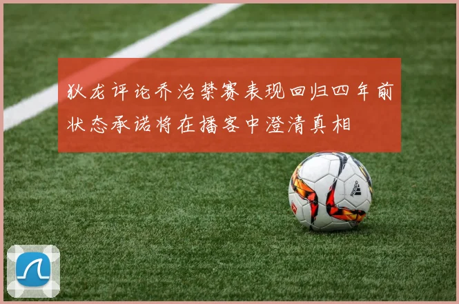 狄龙评论乔治禁赛表现回归四年前状态承诺将在播客中澄清真相