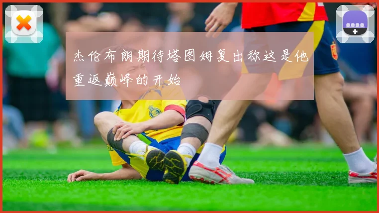 杰伦布朗期待塔图姆复出称这是他重返巅峰的开始