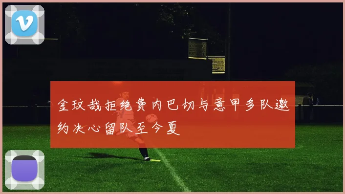 金玟哉拒绝费内巴切与意甲多队邀约决心留队至今夏