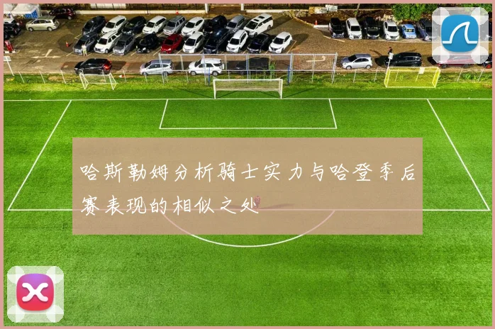 哈斯勒姆分析骑士实力与哈登季后赛表现的相似之处